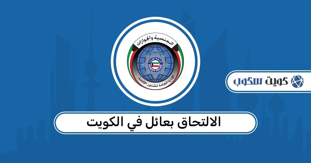 الالتحاق بعائل في الكويت: الشروط، التجديد، الرسوم، وآخر القرارات