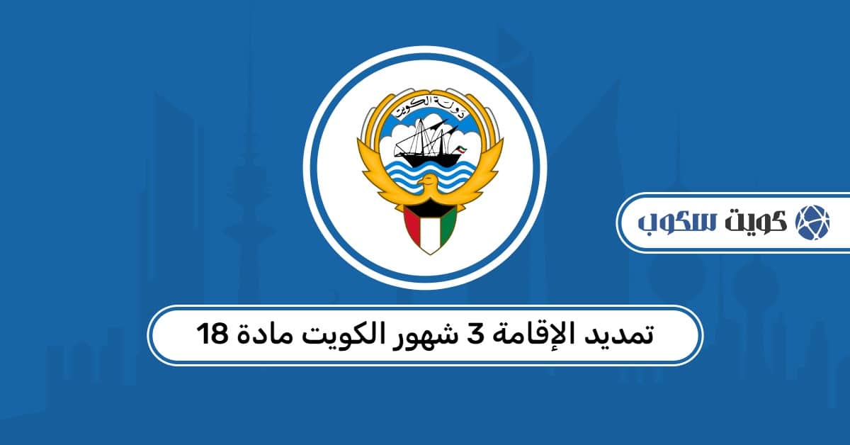 تمديد الإقامة 3 شهور الكويت مادة 18: الإجراءات والشروط الرسمية 2026