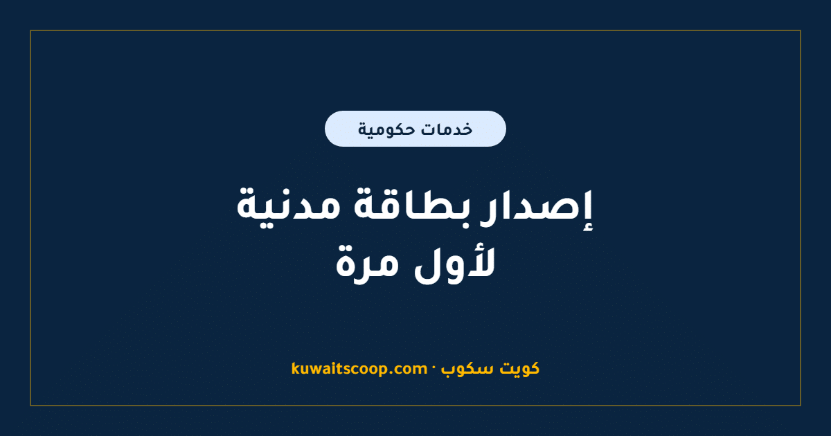 إصدار بطاقة مدنية لأول مرة في الكويت: الخطوات والمستندات والرسوم