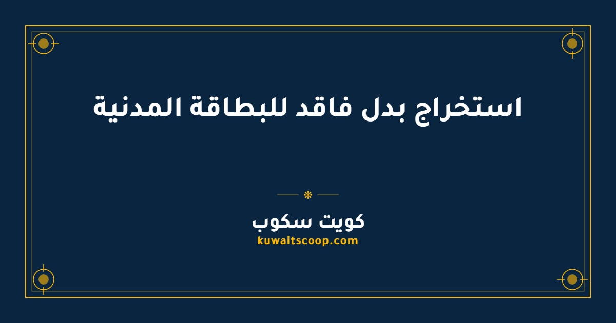 استخراج بدل فاقد للبطاقة المدنية في الكويت: الخطوات والأوراق والرسوم