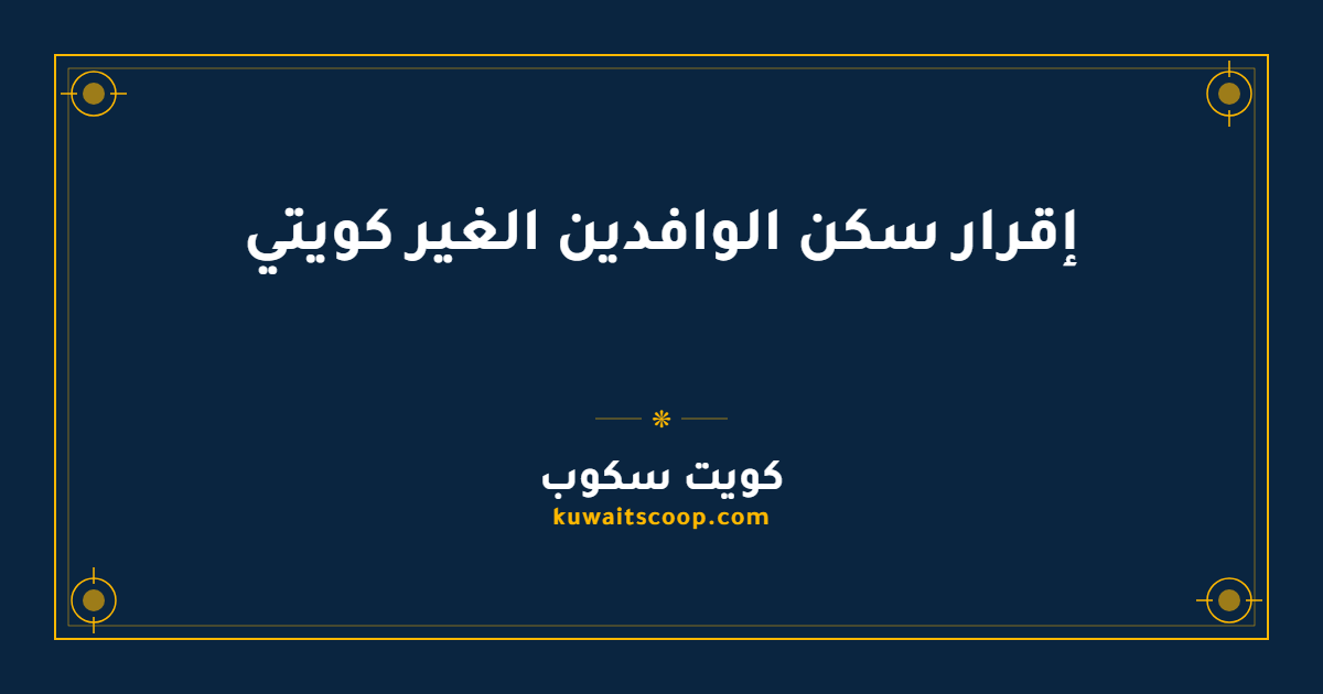 إقرار سكن الوافدين الغير كويتي وإجراءات تغيير العنوان