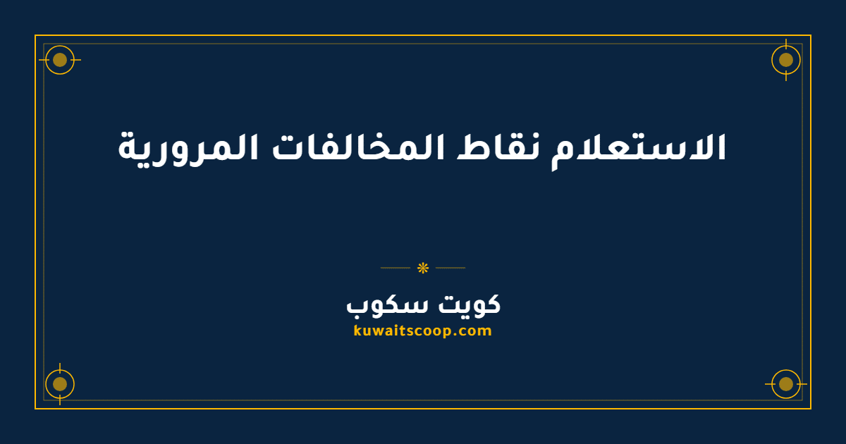 الاستعلام عن نقاط المخالفات المرورية في الكويت: الطرق والخطوات