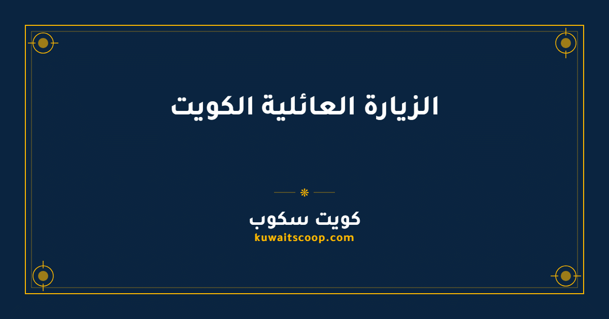 الزيارة العائلية الكويت: الشروط والمستندات والرسوم